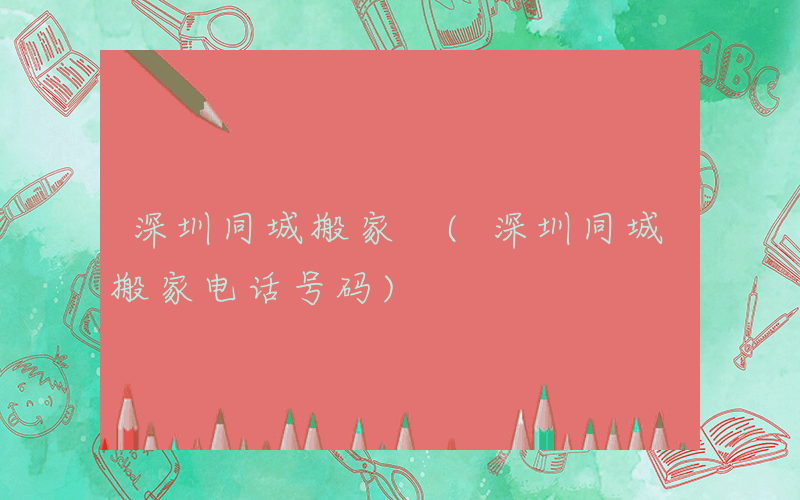 深圳同城搬家 (深圳同城搬家电话号码)